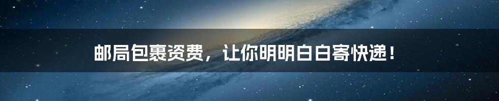 邮局包裹资费，让你明明白白寄快递！