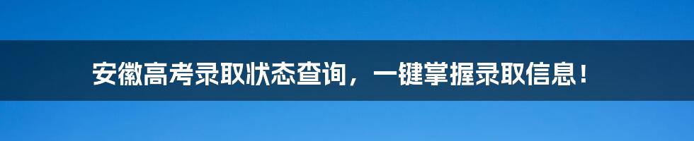安徽高考录取状态查询,一键掌握录取信息!