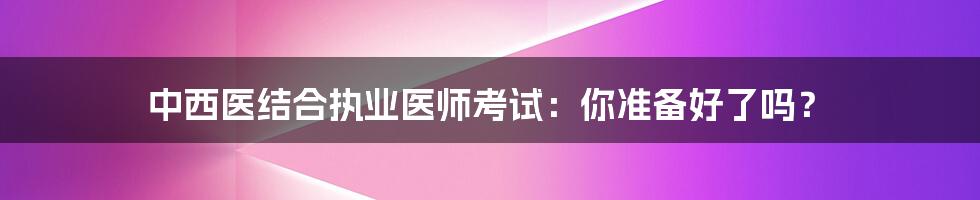 中西医结合执业医师考试:你准备好了吗?