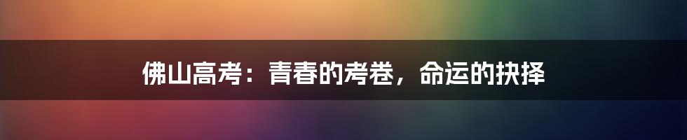 佛山高考:青春的考卷,命运的抉择