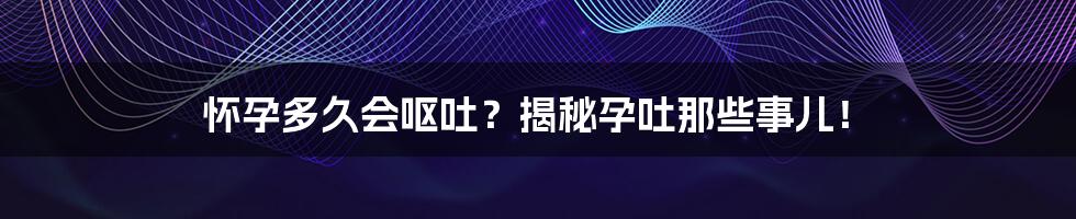 怀孕多久会呕吐?揭秘孕吐那些事儿!