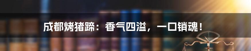 成都烤猪蹄:香气四溢,一口销魂!