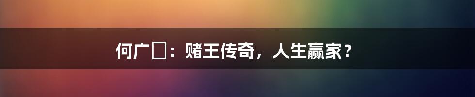 何广燊:赌王传奇,人生赢家?