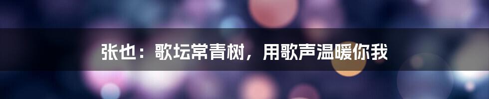 张也:歌坛常青树,用歌声温暖你我