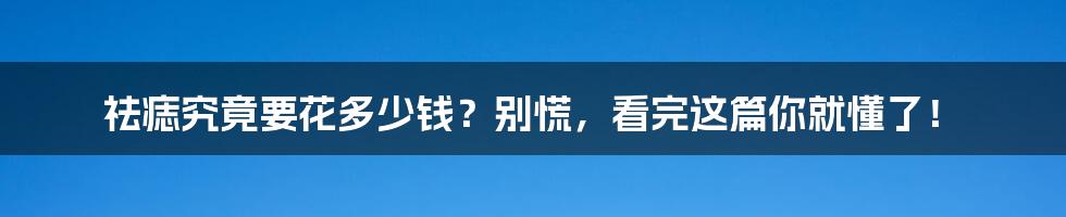 祛痣究竟要花多少钱?别慌,看完这篇你就懂了!