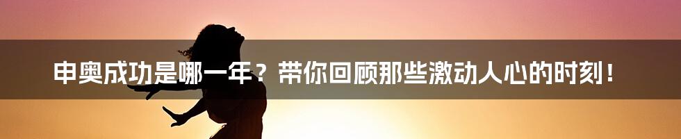 申奥成功是哪一年?带你回顾那些激动人心的时刻!