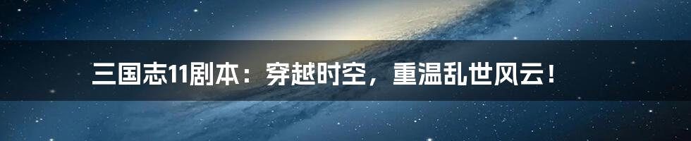 三国志11剧本:穿越时空,重温乱世风云!