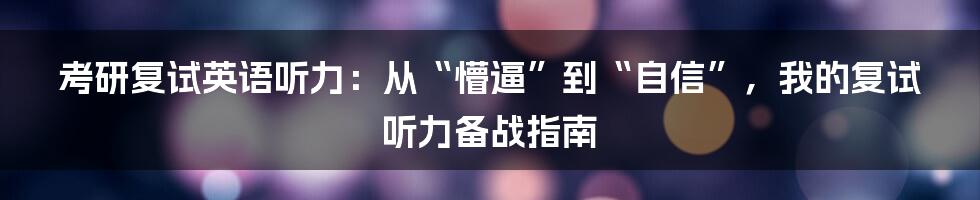 考研复试英语听力:从“懵逼”到“自信”,我的复试听力备战指南