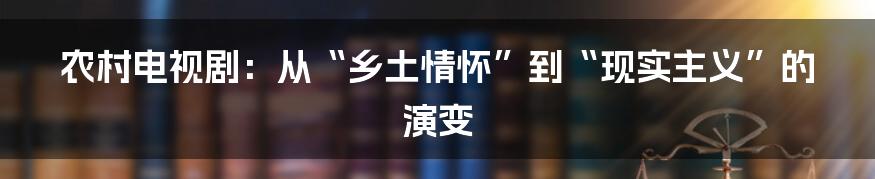农村电视剧:从“乡土情怀”到“现实主义”的演变