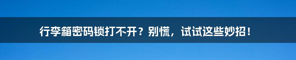 行李箱密码锁打不开?别慌,试试这些妙招!
