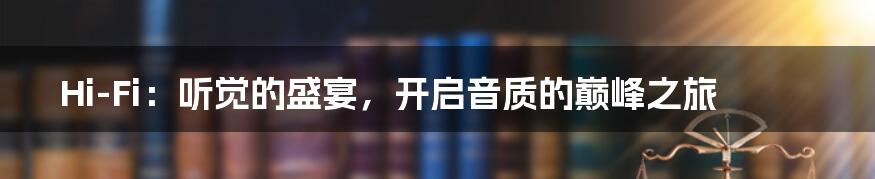 Hi-Fi:听觉的盛宴,开启音质的巅峰之旅