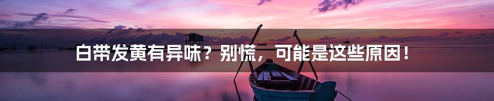 白带发黄有异味?别慌,可能是这些原因!