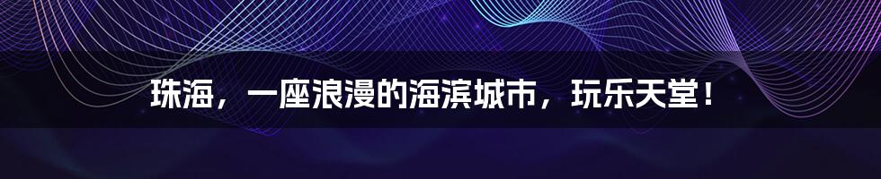 珠海,一座浪漫的海滨城市,玩乐天堂!