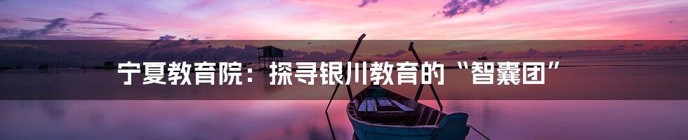 宁夏教育院:探寻银川教育的“智囊团”