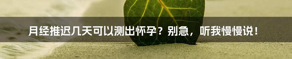 月经推迟几天可以测出怀孕?别急,听我慢慢说!