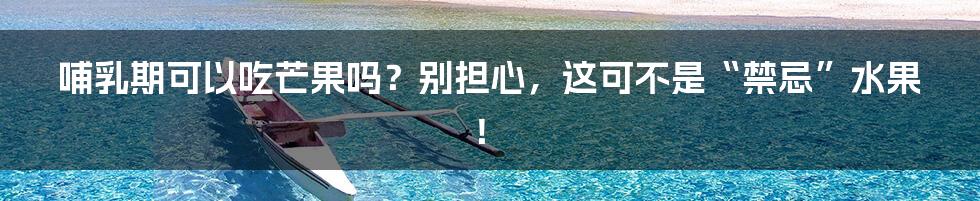 哺乳期可以吃芒果吗?别担心,这可不是“禁忌”水果!