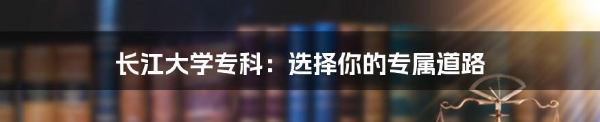 长江大学专科:选择你的专属道路