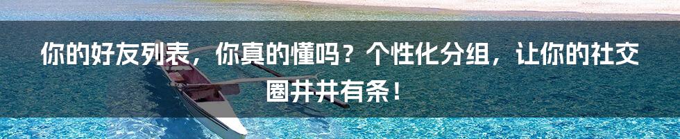 你的好友列表,你真的懂吗?个性化分组,让你的社交圈井井有条!