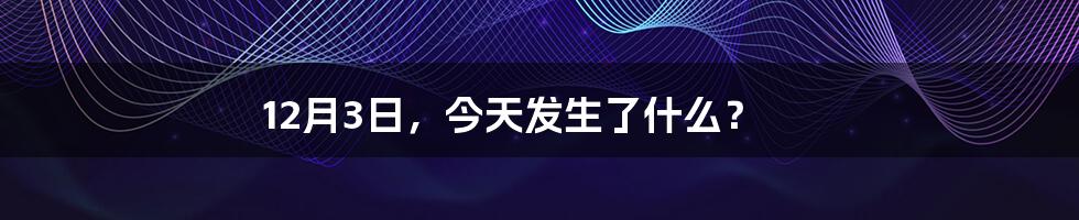 12月3日,今天发生了什么?