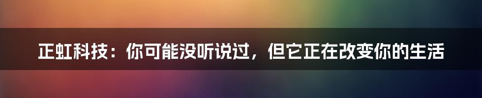 正虹科技:你可能没听说过,但它正在改变你的生活
