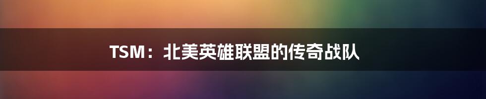 TSM:北美英雄联盟的传奇战队