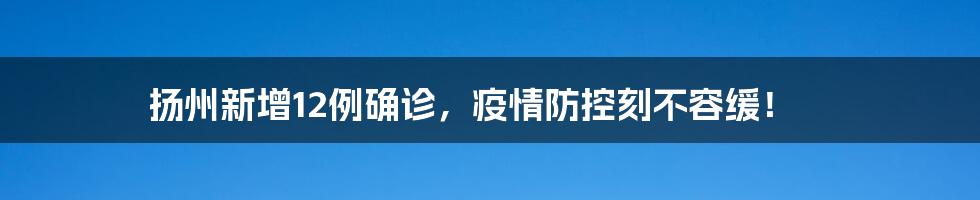 扬州新增12例确诊,疫情防控刻不容缓!