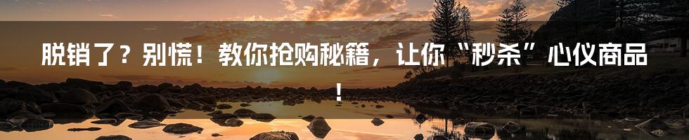 脱销了?别慌!教你抢购秘籍,让你“秒杀”心仪商品!