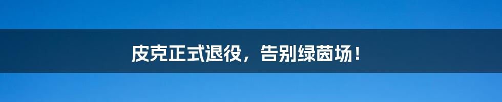 皮克正式退役,告别绿茵场!