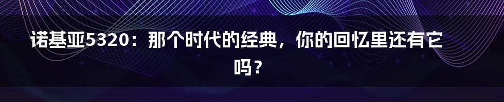 诺基亚5320:那个时代的经典,你的回忆里还有它吗?