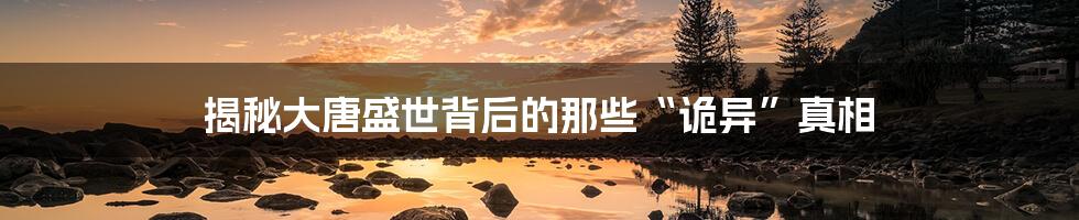 揭秘大唐盛世背后的那些“诡异”真相