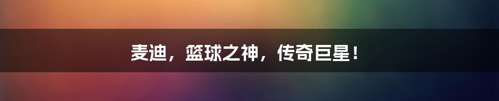 麦迪,篮球之神,传奇巨星!