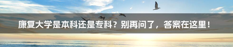 康复大学是本科还是专科?别再问了,答案在这里!