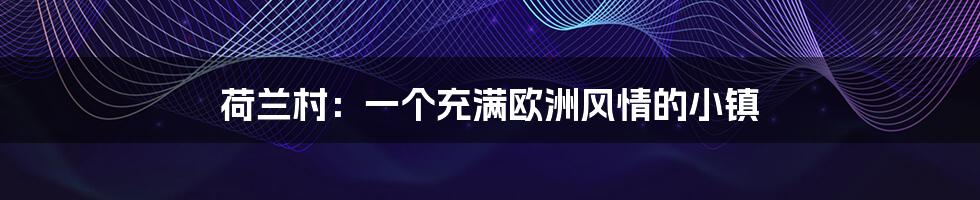 荷兰村:一个充满欧洲风情的小镇