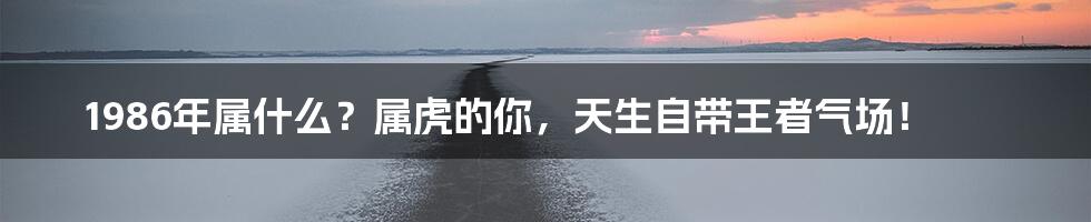 1986年属什么?属虎的你,天生自带王者气场!