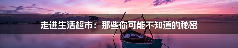 走进生活超市:那些你可能不知道的秘密
