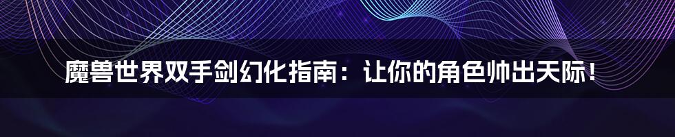 魔兽世界双手剑幻化指南:让你的角色帅出天际!