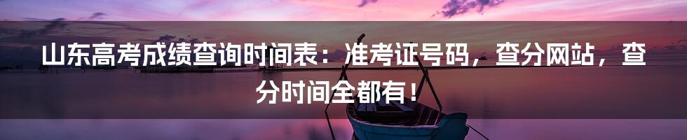 山东高考成绩查询时间表:准考证号码,查分网站,查分时间全都有!