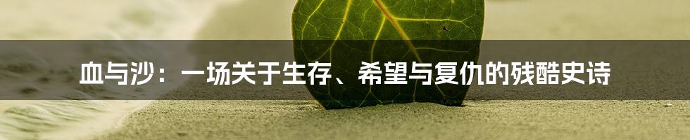 血与沙:一场关于生存、希望与复仇的残酷史诗