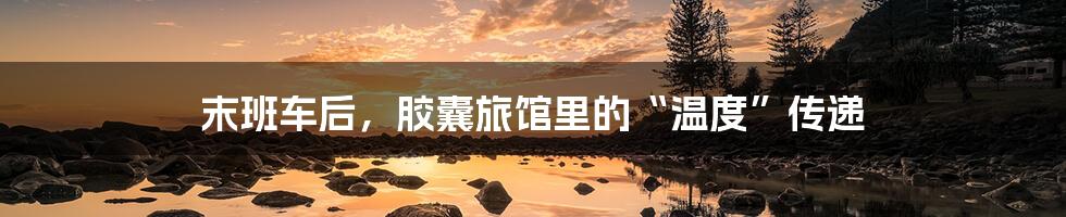 末班车后,胶囊旅馆里的“温度”传递