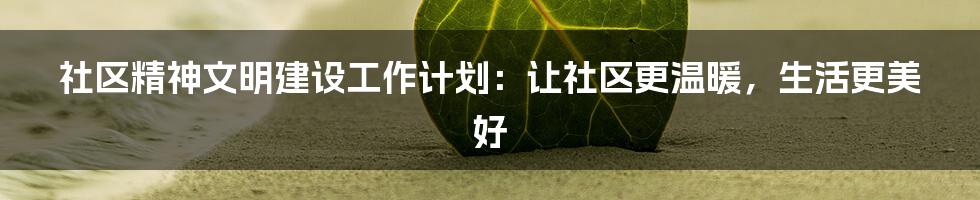 社区精神文明建设工作计划:让社区更温暖,生活更美好