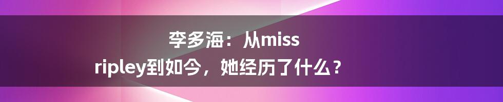 李多海:从miss ripley到如今,她经历了什么?
