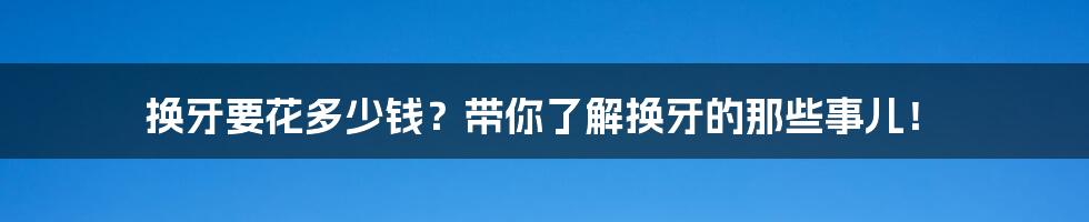 换牙要花多少钱?带你了解换牙的那些事儿!