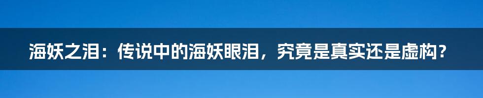 海妖之泪:传说中的海妖眼泪,究竟是真实还是虚构?