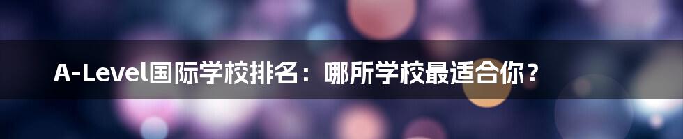 A-Level国际学校排名:哪所学校最适合你?