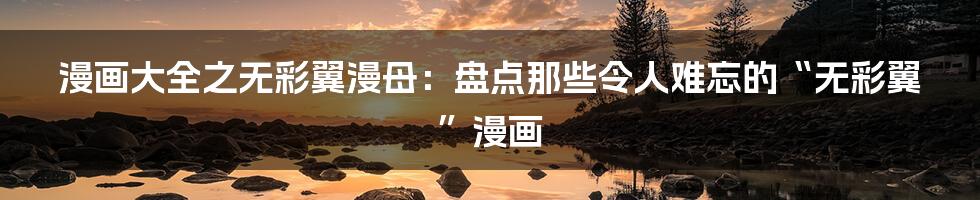漫画大全之无彩翼漫母:盘点那些令人难忘的“无彩翼”漫画