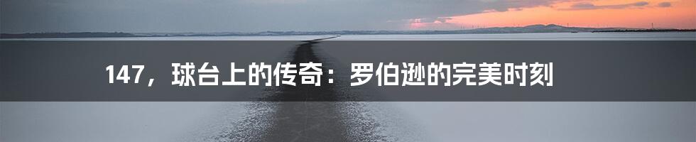 147,球台上的传奇:罗伯逊的完美时刻