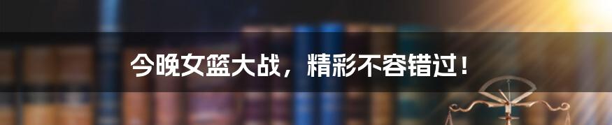 今晚女篮大战,精彩不容错过!