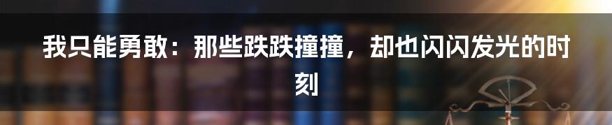 我只能勇敢:那些跌跌撞撞,却也闪闪发光的时刻