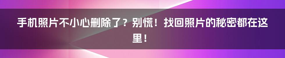 手机照片不小心删除了?别慌!找回照片的秘密都在这里!