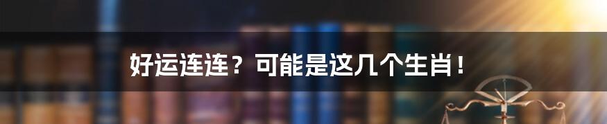 好运连连?可能是这几个生肖!
